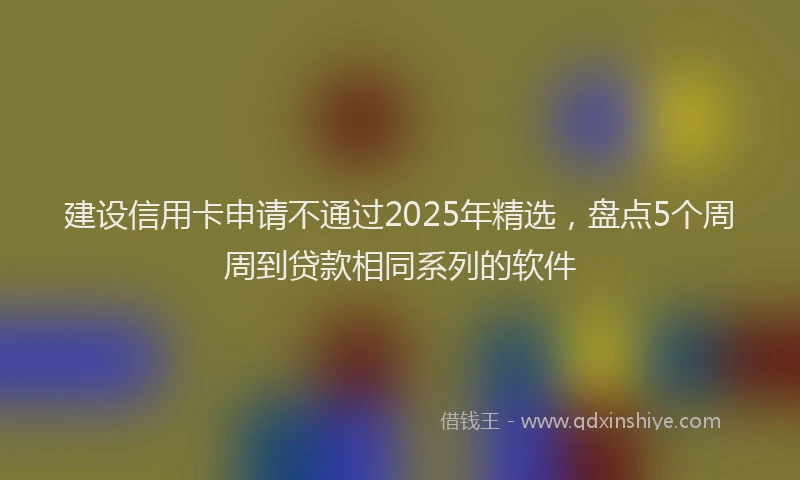 建设信用卡申请不通过2025年精选，盘点5个周周到贷款相同系列的软件