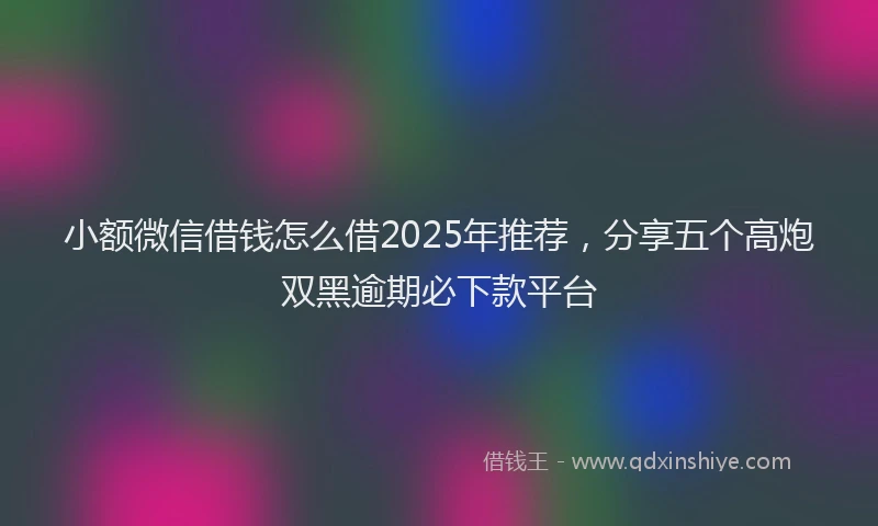 小额微信借钱怎么借2025年推荐，分享五个高炮双黑逾期必下款平台
