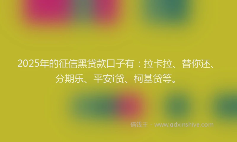 2025年的征信黑贷款口子有：拉卡拉、替你还、分期乐、平安i贷、柯基贷等。