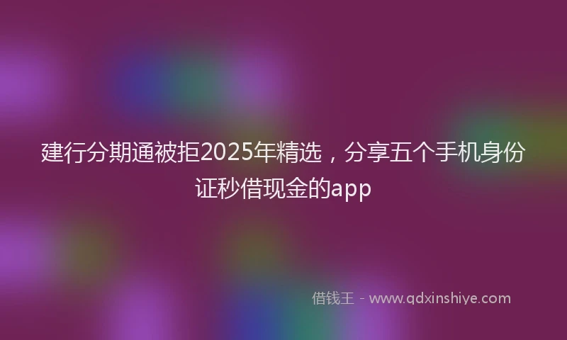 建行分期通被拒2025年精选，分享五个手机身份证秒借现金的app