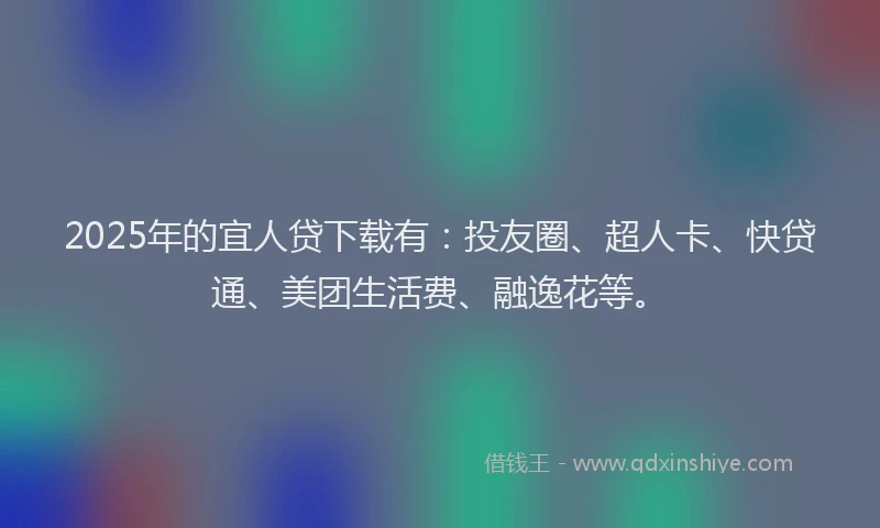 2025年的宜人贷下载有：投友圈、超人卡、快贷通、美团生活费、融逸花等。