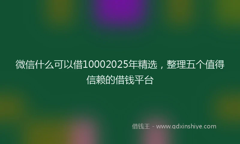 微信什么可以借10002025年精选，整理五个值得信赖的借钱平台