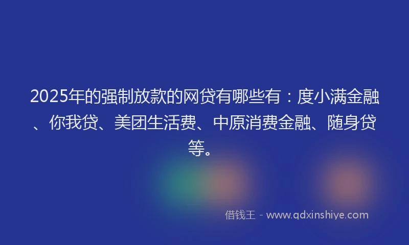 2025年的强制放款的网贷有哪些有：度小满金融、你我贷、美团生活费、中原消费金融、随身贷等。