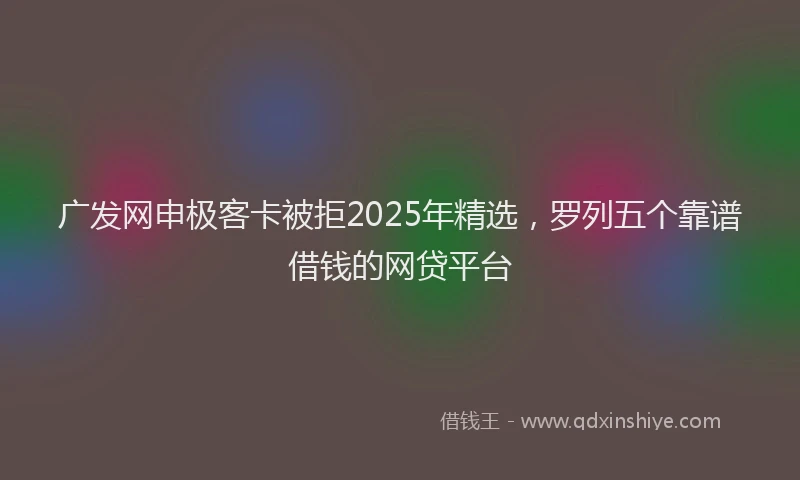 广发网申极客卡被拒2025年精选，罗列五个靠谱借钱的网贷平台