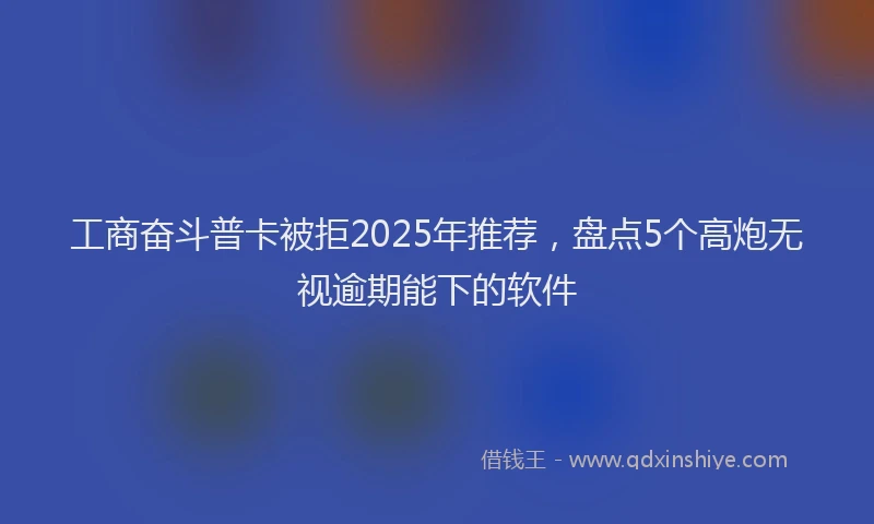 工商奋斗普卡被拒2025年推荐，盘点5个高炮无视逾期能下的软件