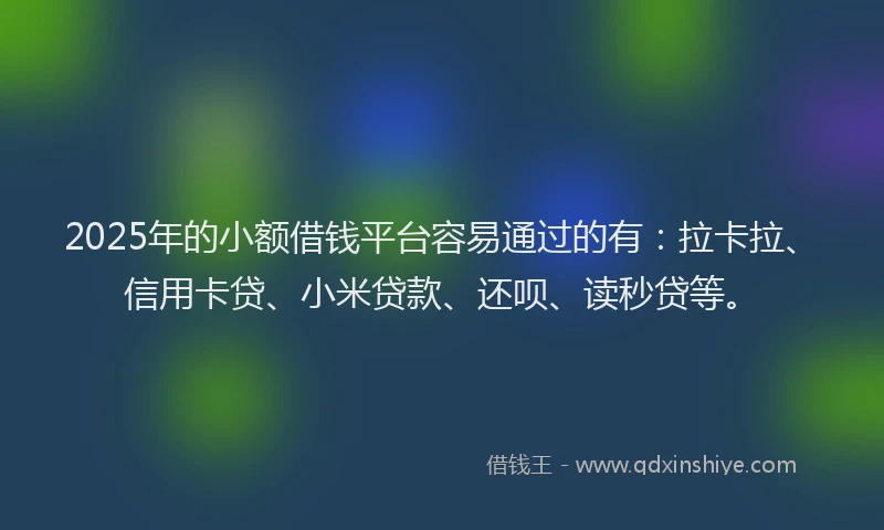 2025年的小额借钱平台容易通过的有：拉卡拉、信用卡贷、小米贷款、还呗、读秒贷等。