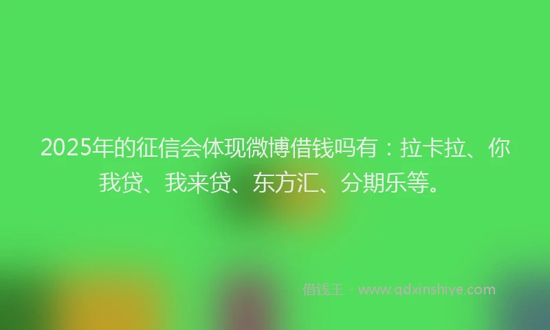 2025年的征信会体现微博借钱吗有：拉卡拉、你我贷、我来贷、东方汇、分期乐等。
