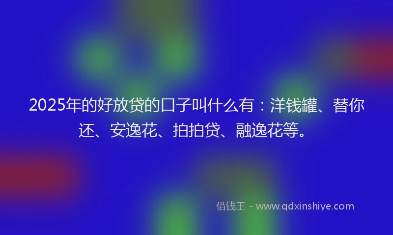 2025年的好放贷的口子叫什么有：洋钱罐、替你还、安逸花、拍拍贷、融逸花等。