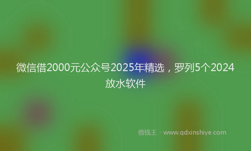 微信借2000元公众号2025年精选，罗列5个2024放水软件