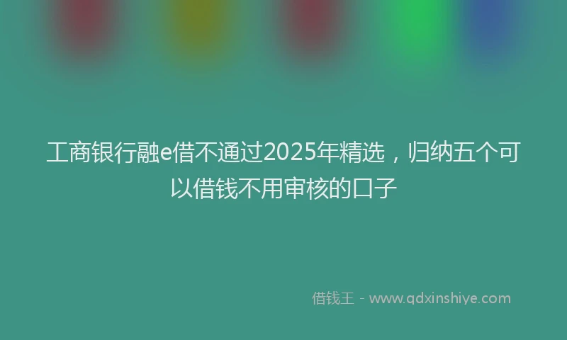 工商银行融e借不通过2025年精选，归纳五个可以借钱不用审核的口子