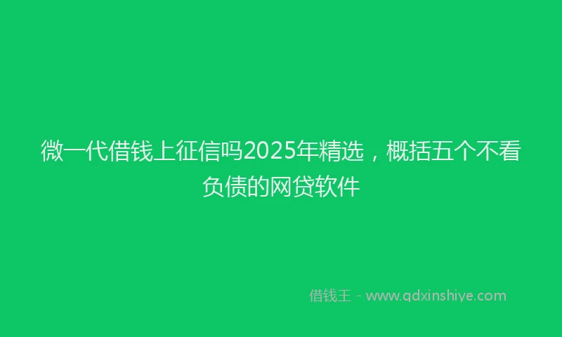 微一代借钱上征信吗2025年精选，概括五个不看负债的网贷软件