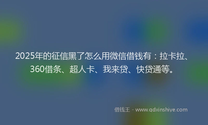 2025年的征信黑了怎么用微信借钱有：拉卡拉、360借条、超人卡、我来贷、快贷通等。