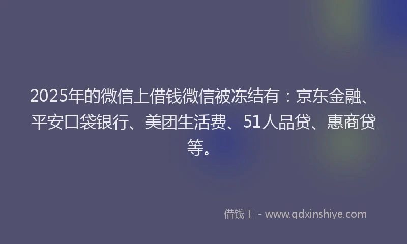 2025年的微信上借钱微信被冻结有：京东金融、平安口袋银行、美团生活费、51人品贷、惠商贷等。