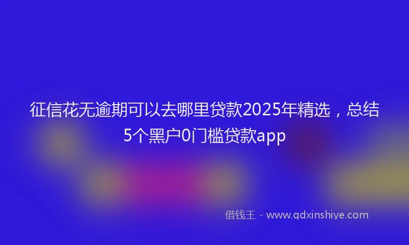 征信花无逾期可以去哪里贷款2025年精选，总结5个黑户0门槛贷款app