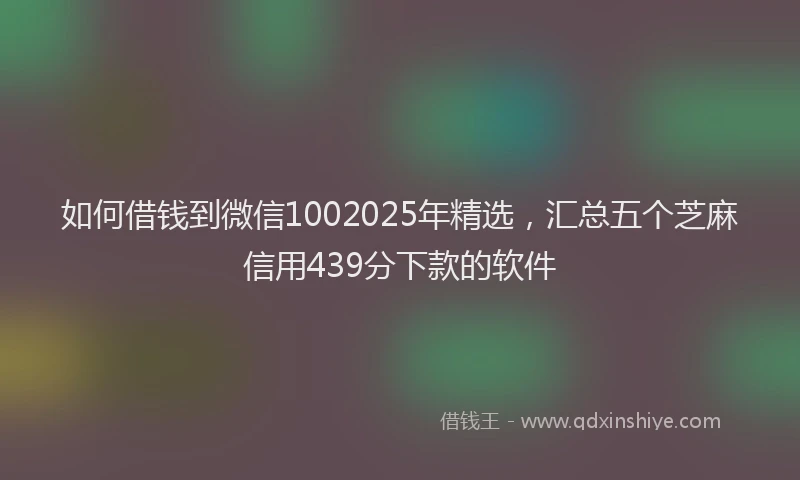 如何借钱到微信1002025年精选，汇总五个芝麻信用439分下款的软件