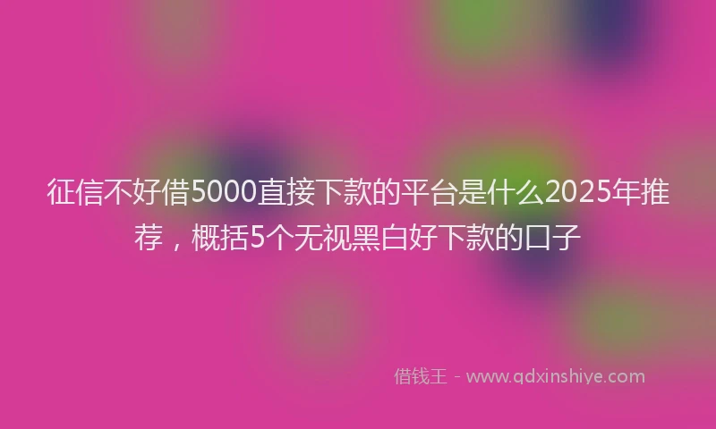 征信不好借5000直接下款的平台是什么2025年推荐，概括5个无视黑白好下款的口子