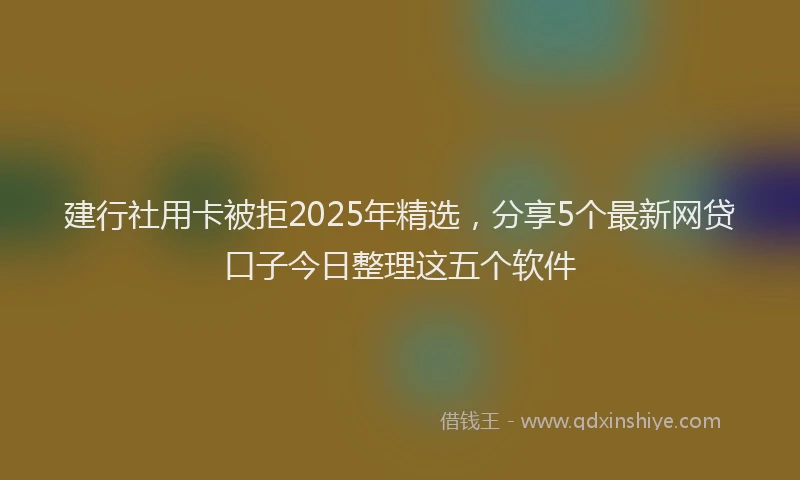 建行社用卡被拒2025年精选，分享5个最新网贷口子今日整理这五个软件