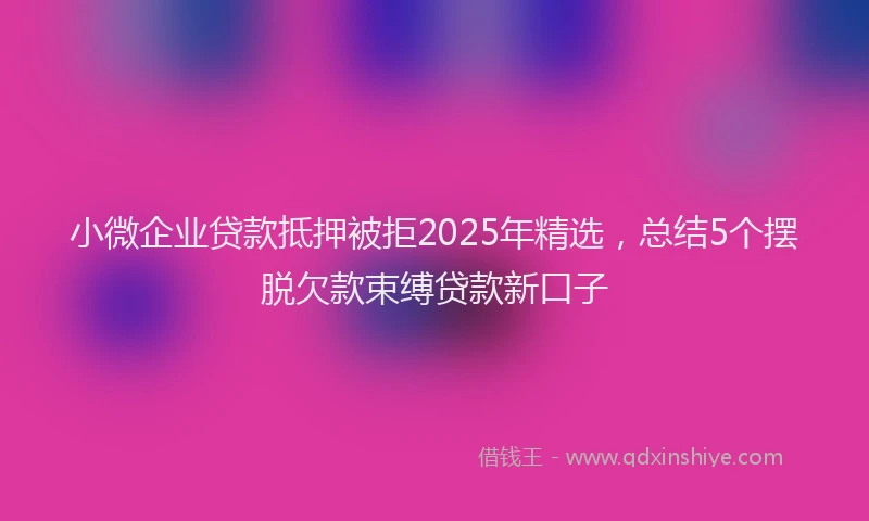 小微企业贷款抵押被拒2025年精选，总结5个摆脱欠款束缚贷款新口子