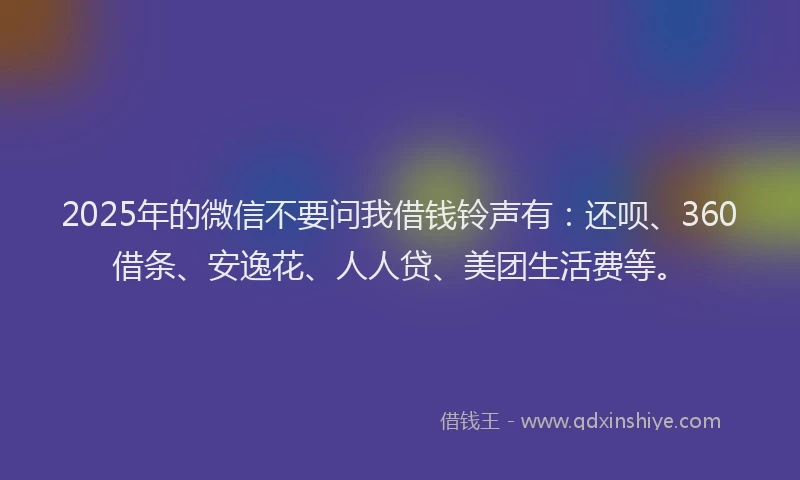 2025年的微信不要问我借钱铃声有：还呗、360借条、安逸花、人人贷、美团生活费等。
