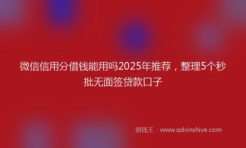 微信信用分借钱能用吗2025年推荐，整理5个秒批无面签贷款口子