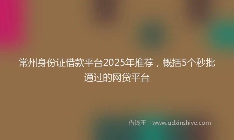 常州身份证借款平台2025年推荐，概括5个秒批通过的网贷平台