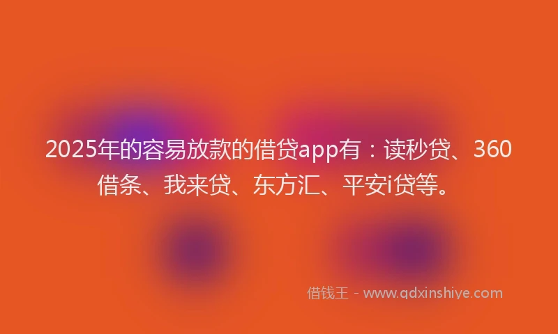 2025年的容易放款的借贷app有：读秒贷、360借条、我来贷、东方汇、平安i贷等。