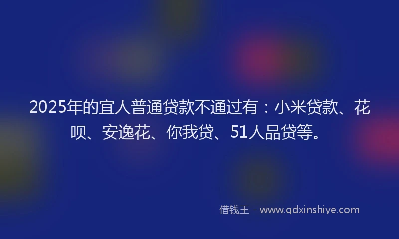 2025年的宜人普通贷款不通过有：小米贷款、花呗、安逸花、你我贷、51人品贷等。