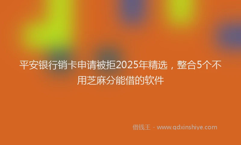 平安银行销卡申请被拒2025年精选，整合5个不用芝麻分能借的软件