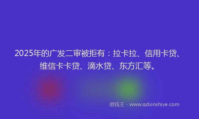 2025年的广发二审被拒有：拉卡拉、信用卡贷、维信卡卡贷、滴水贷、东方汇等。