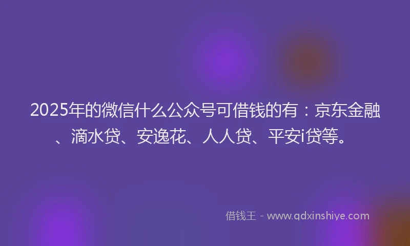 2025年的微信什么公众号可借钱的有：京东金融、滴水贷、安逸花、人人贷、平安i贷等。
