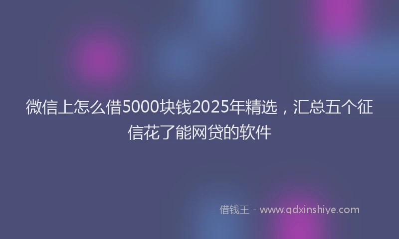微信上怎么借5000块钱2025年精选，汇总五个征信花了能网贷的软件