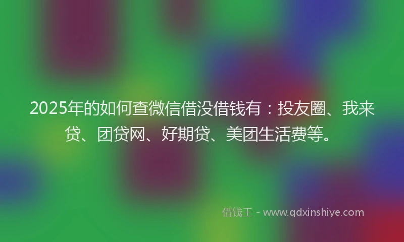 2025年的如何查微信借没借钱有：投友圈、我来贷、团贷网、好期贷、美团生活费等。