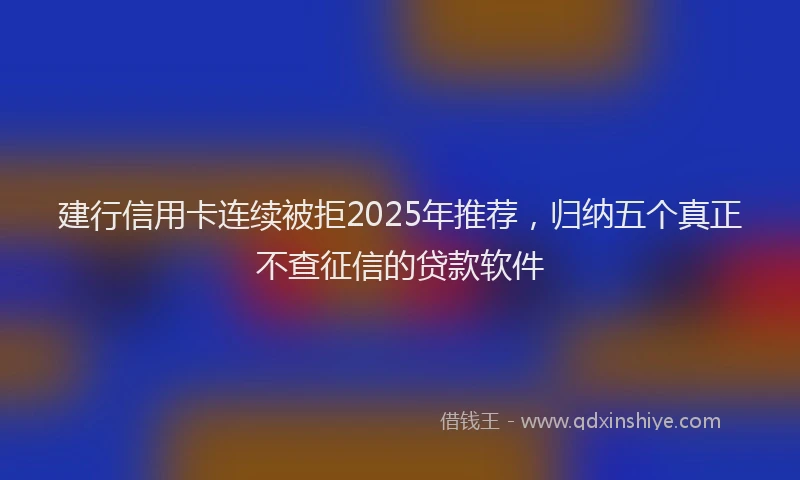 建行信用卡连续被拒2025年推荐，归纳五个真正不查征信的贷款软件