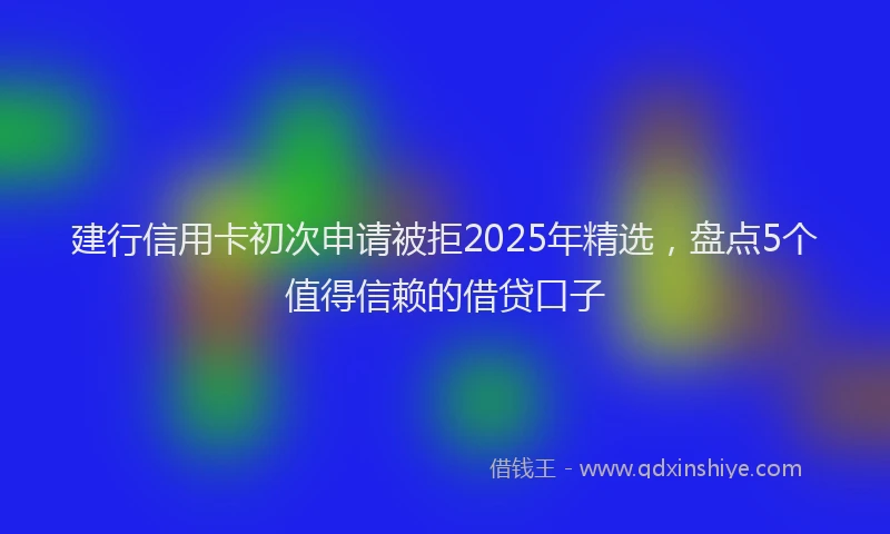建行信用卡初次申请被拒2025年精选，盘点5个值得信赖的借贷口子