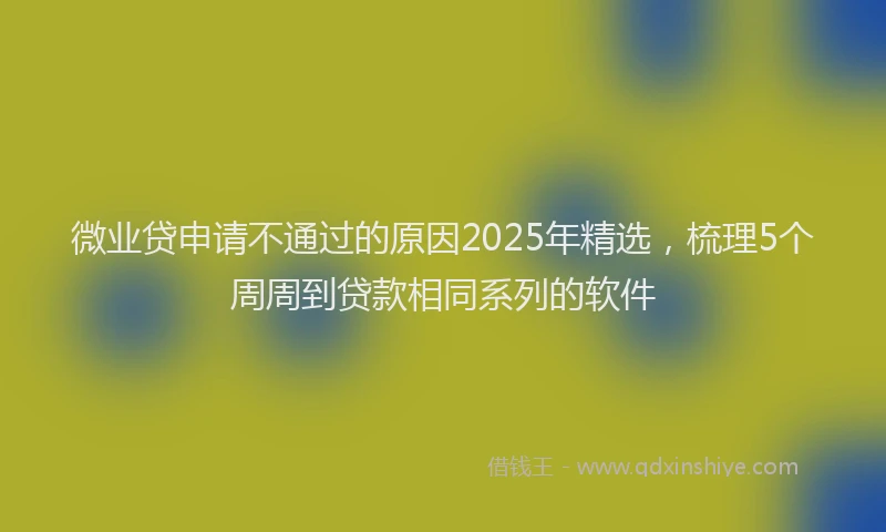 微业贷申请不通过的原因2025年精选，梳理5个周周到贷款相同系列的软件