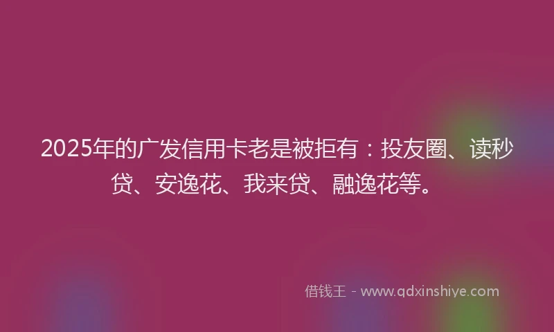 2025年的广发信用卡老是被拒有:投友圈、读秒贷、安逸花、我来贷、融逸花等。