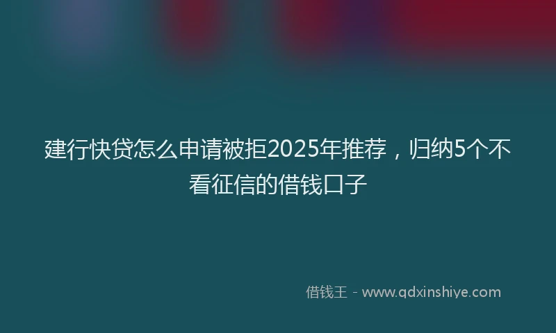 建行快贷怎么申请被拒2025年推荐，归纳5个不看征信的借钱口子