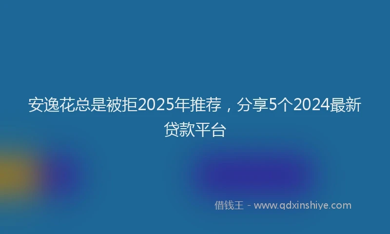 安逸花总是被拒2025年推荐，分享5个2024最新贷款平台