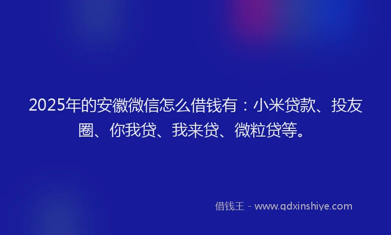 2025年的安徽微信怎么借钱有：小米贷款、投友圈、你我贷、我来贷、微粒贷等。