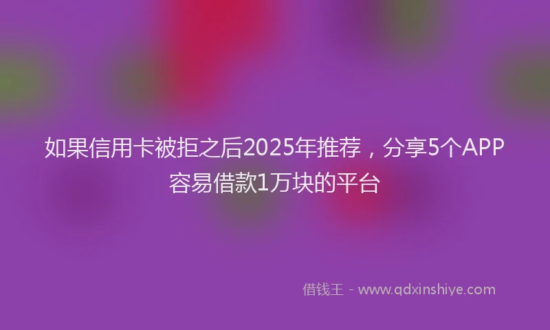 如果信用卡被拒之后2025年推荐，分享5个APP容易借款1万块的平台