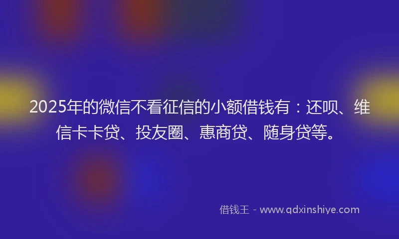 2025年的微信不看征信的小额借钱有：还呗、维信卡卡贷、投友圈、惠商贷、随身贷等。