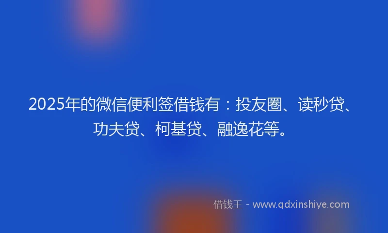 2025年的微信便利签借钱有：投友圈、读秒贷、功夫贷、柯基贷、融逸花等。