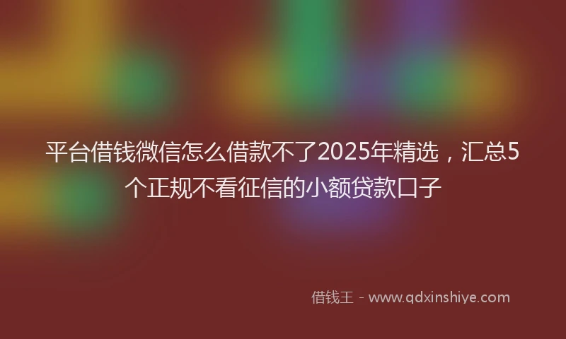 平台借钱微信怎么借款不了2025年精选，汇总5个正规不看征信的小额贷款口子
