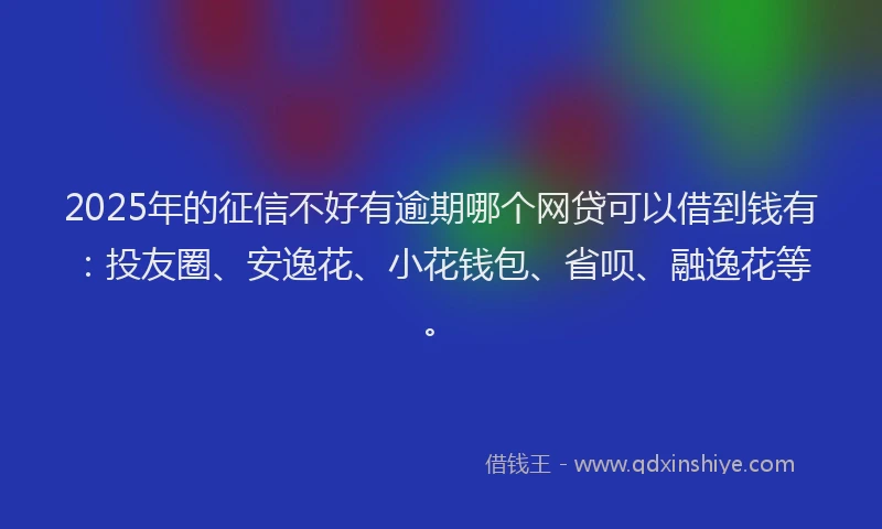 2025年的征信不好有逾期哪个网贷可以借到钱有：投友圈、安逸花、小花钱包、省呗、融逸花等。