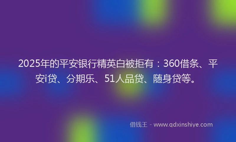 2025年的平安银行精英白被拒有：360借条、平安i贷、分期乐、51人品贷、随身贷等。