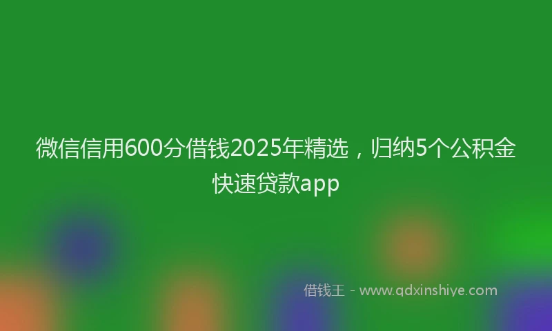 微信信用600分借钱2025年精选，归纳5个公积金快速贷款app