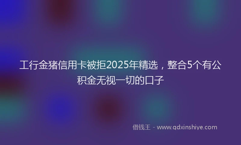 工行金猪信用卡被拒2025年精选，整合5个有公积金无视一切的口子