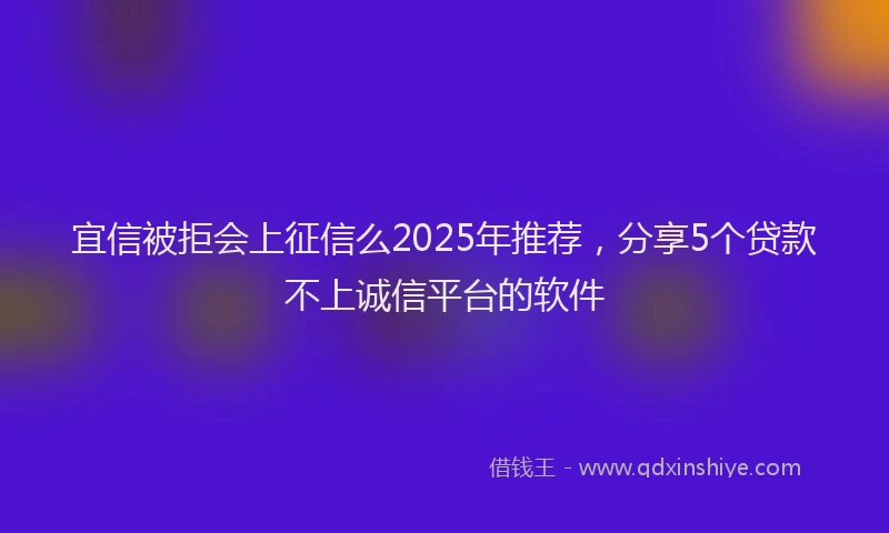 宜信被拒会上征信么2025年推荐，分享5个贷款不上诚信平台的软件