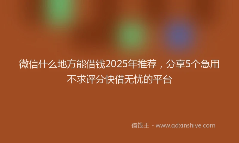 微信什么地方能借钱2025年推荐，分享5个急用不求评分快借无忧的平台