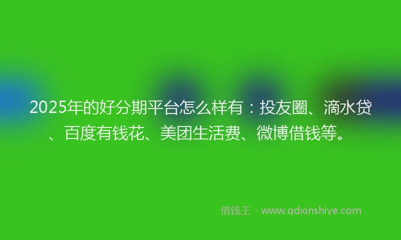 2025年的好分期平台怎么样有：投友圈、滴水贷、百度有钱花、美团生活费、微博借钱等。